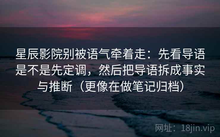 星辰影院别被语气牵着走：先看导语是不是先定调，然后把导语拆成事实与推断（更像在做笔记归档）
