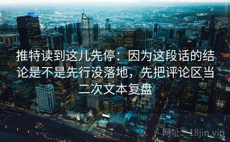 推特读到这儿先停：因为这段话的结论是不是先行没落地，先把评论区当二次文本复盘