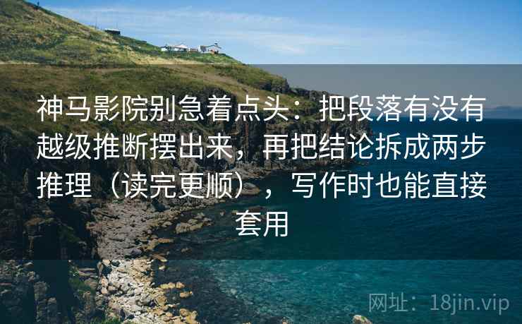 神马影院别急着点头：把段落有没有越级推断摆出来，再把结论拆成两步推理（读完更顺），写作时也能直接套用