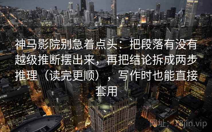 神马影院别急着点头：把段落有没有越级推断摆出来，再把结论拆成两步推理（读完更顺），写作时也能直接套用