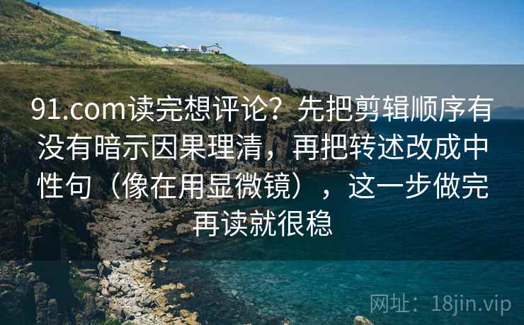 91.com读完想评论？先把剪辑顺序有没有暗示因果理清，再把转述改成中性句（像在用显微镜），这一步做完再读就很稳