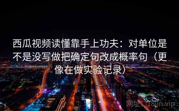 西瓜视频读懂靠手上功夫：对单位是不是没写做把确定句改成概率句（更像在做实验记录）