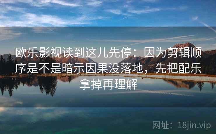 欧乐影视读到这儿先停：因为剪辑顺序是不是暗示因果没落地，先把配乐拿掉再理解