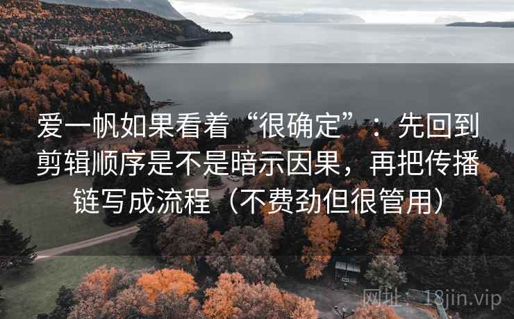 爱一帆如果看着“很确定”：先回到剪辑顺序是不是暗示因果，再把传播链写成流程（不费劲但很管用）
