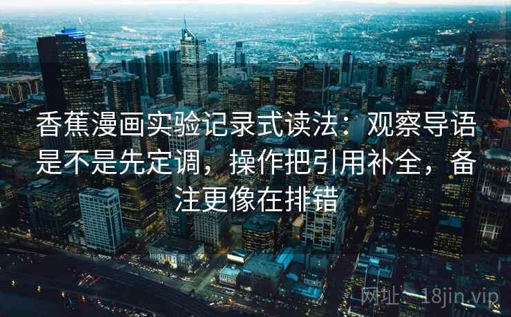 香蕉漫画实验记录式读法：观察导语是不是先定调，操作把引用补全，备注更像在排错